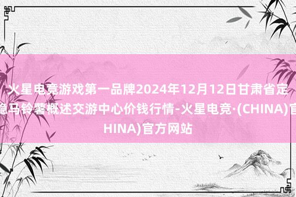 火星电竞游戏第一品牌2024年12月12日甘肃省定西市沉稳马铃薯概述交游中心价钱行情-火星电竞·(CHINA)官方网站