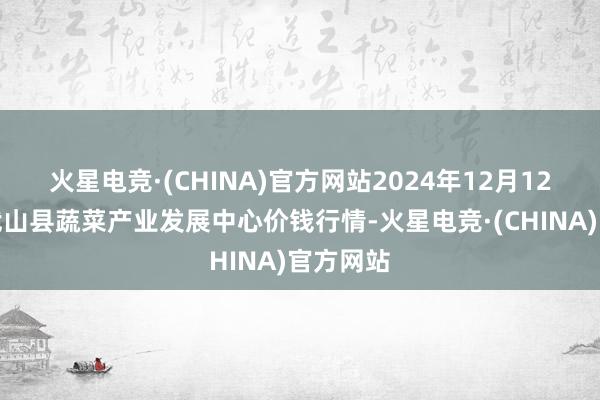 火星电竞·(CHINA)官方网站2024年12月12日甘肃武山县蔬菜产业发展中心价钱行情-火星电竞·(CHINA)官方网站