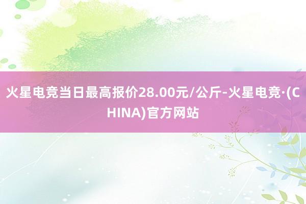 火星电竞当日最高报价28.00元/公斤-火星电竞·(CHINA)官方网站