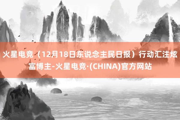 火星电竞（12月18日东说念主民日报）　　行动汇注炫富博主-火星电竞·(CHINA)官方网站