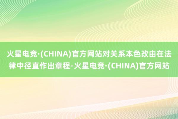 火星电竞·(CHINA)官方网站对关系本色改由在法律中径直作出章程-火星电竞·(CHINA)官方网站