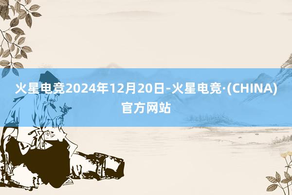 火星电竞2024年12月20日-火星电竞·(CHINA)官方网站