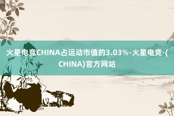 火星电竞CHINA占运动市值的3.03%-火星电竞·(CHINA)官方网站