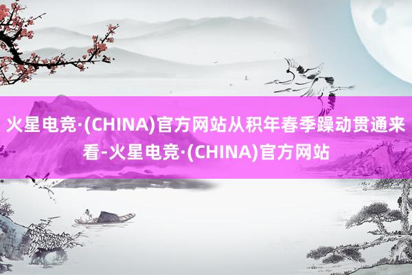 火星电竞·(CHINA)官方网站从积年春季躁动贯通来看-火星电竞·(CHINA)官方网站