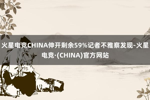 火星电竞CHINA伸开剩余59%记者不雅察发现-火星电竞·(CHINA)官方网站