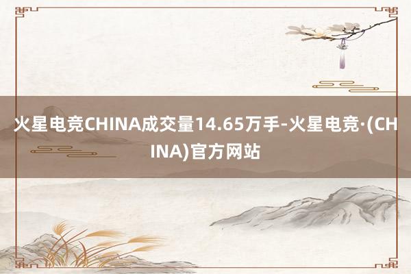 火星电竞CHINA成交量14.65万手-火星电竞·(CHINA)官方网站