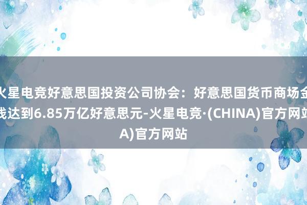 火星电竞好意思国投资公司协会：好意思国货币商场金钱达到6.85万亿好意思元-火星电竞·(CHINA)官方网站