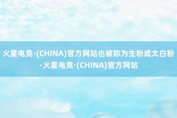 火星电竞·(CHINA)官方网站也被称为生粉或太白粉-火星电竞·(CHINA)官方网站