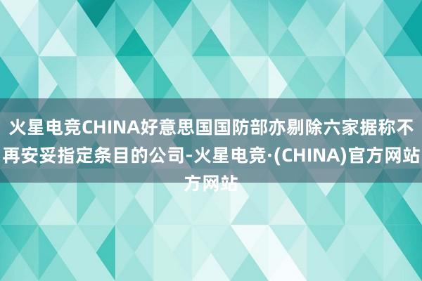 火星电竞CHINA好意思国国防部亦剔除六家据称不再安妥指定条目的公司-火星电竞·(CHINA)官方网站