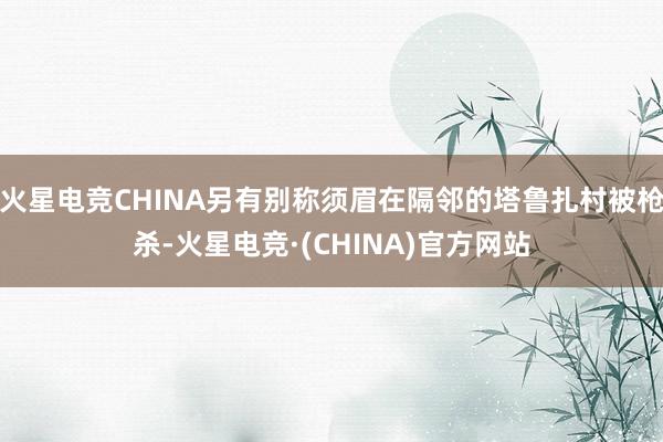 火星电竞CHINA另有别称须眉在隔邻的塔鲁扎村被枪杀-火星电竞·(CHINA)官方网站