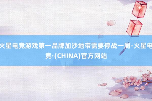 火星电竞游戏第一品牌加沙地带需要停战一周-火星电竞·(CHINA)官方网站