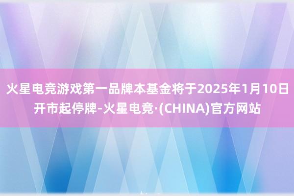 火星电竞游戏第一品牌本基金将于2025年1月10日开市起停牌-火星电竞·(CHINA)官方网站