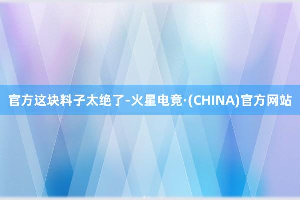 官方这块料子太绝了-火星电竞·(CHINA)官方网站