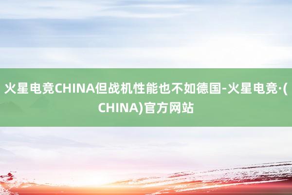 火星电竞CHINA但战机性能也不如德国-火星电竞·(CHINA)官方网站