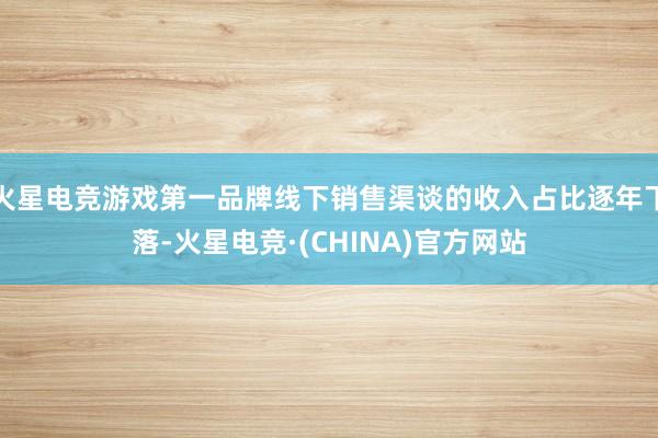 火星电竞游戏第一品牌线下销售渠谈的收入占比逐年下落-火星电竞·(CHINA)官方网站