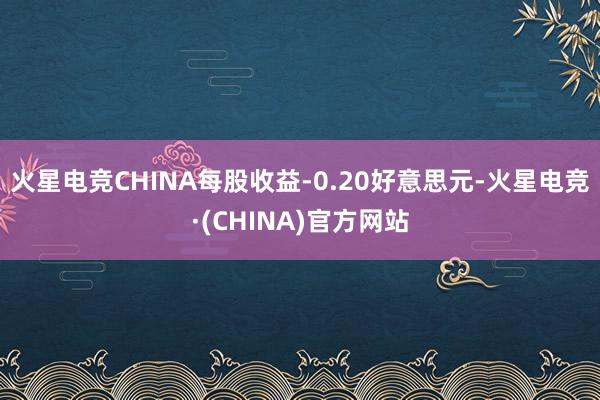 火星电竞CHINA每股收益-0.20好意思元-火星电竞·(CHINA)官方网站