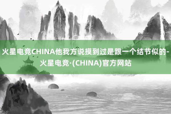 火星电竞CHINA他我方说摸到过是跟一个结节似的-火星电竞·(CHINA)官方网站