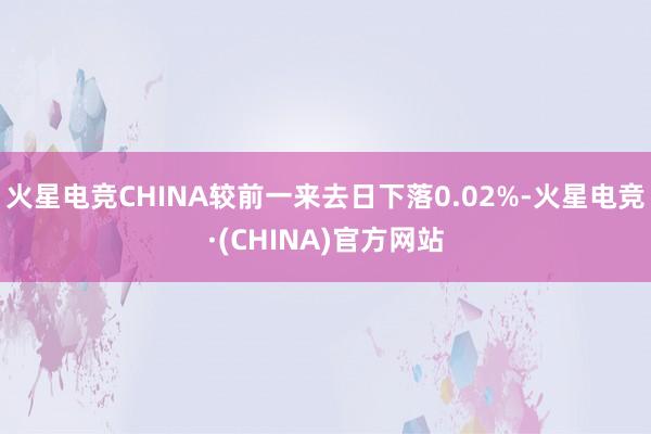 火星电竞CHINA较前一来去日下落0.02%-火星电竞·(CHINA)官方网站