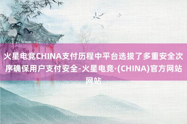 火星电竞CHINA支付历程中平台选拔了多重安全次序确保用户支付安全-火星电竞·(CHINA)官方网站