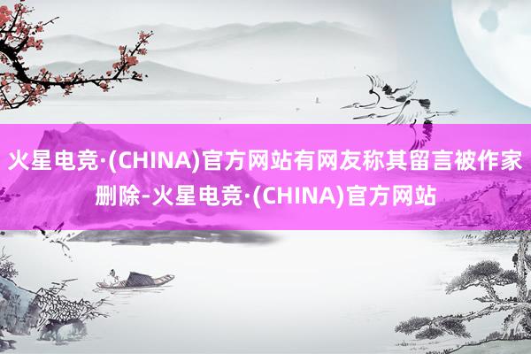 火星电竞·(CHINA)官方网站有网友称其留言被作家删除-火星电竞·(CHINA)官方网站