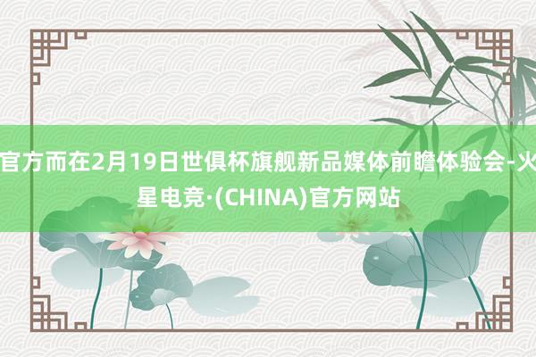 官方而在2月19日世俱杯旗舰新品媒体前瞻体验会-火星电竞·(CHINA)官方网站