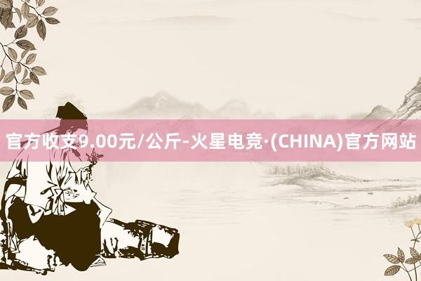 官方收支9.00元/公斤-火星电竞·(CHINA)官方网站