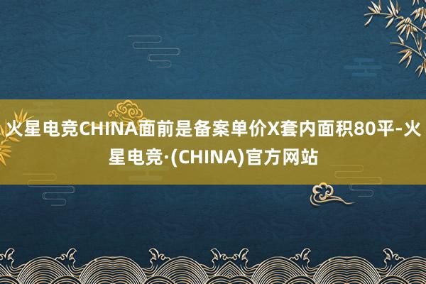 火星电竞CHINA面前是备案单价X套内面积80平-火星电竞·(CHINA)官方网站