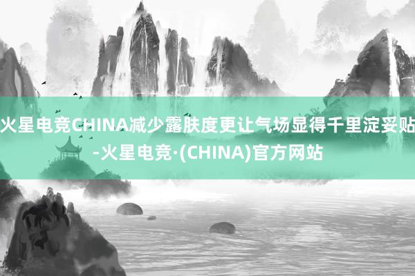 火星电竞CHINA减少露肤度更让气场显得千里淀妥贴-火星电竞·(CHINA)官方网站