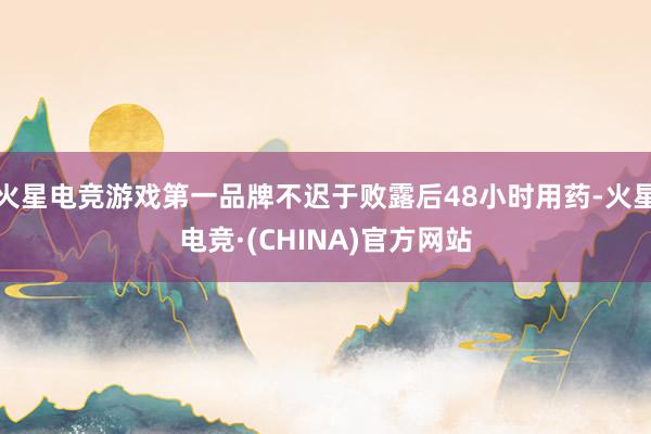 火星电竞游戏第一品牌不迟于败露后48小时用药-火星电竞·(CHINA)官方网站