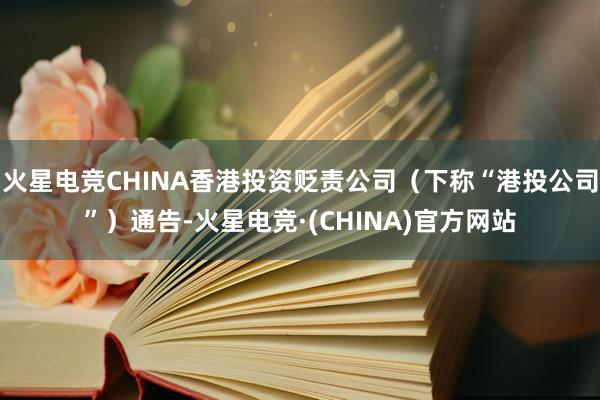 火星电竞CHINA香港投资贬责公司（下称“港投公司”）通告-火星电竞·(CHINA)官方网站